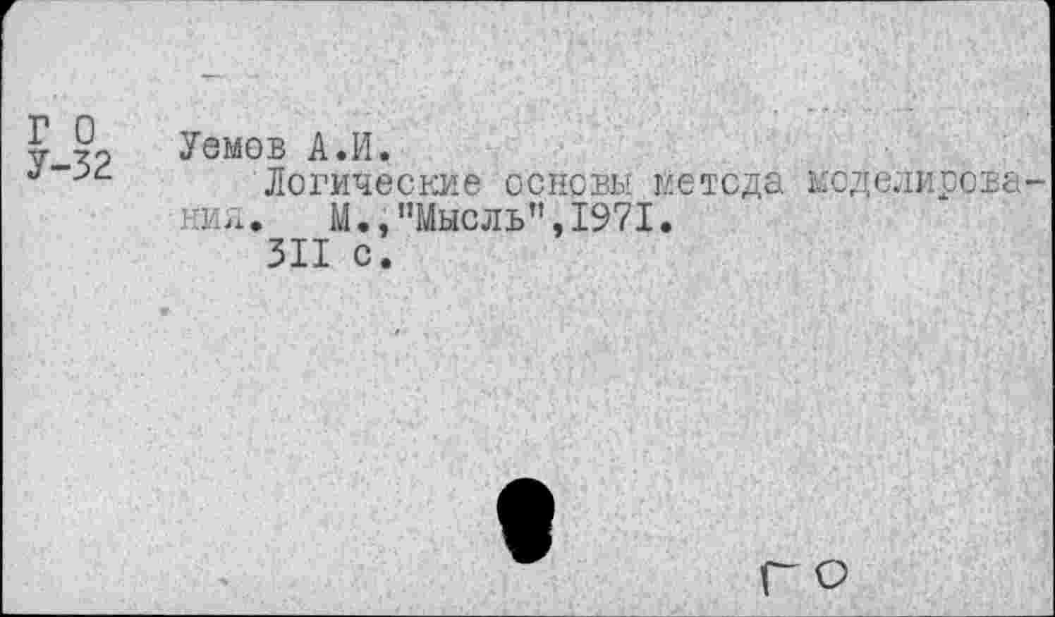 ﻿У Уемов А.И.
Логические основы метода моделирова нид. М.,"Мысль”,1971.
311 с.